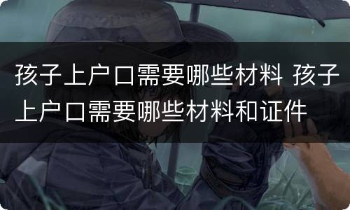 孩子上户口需要哪些材料 孩子上户口需要哪些材料和证件