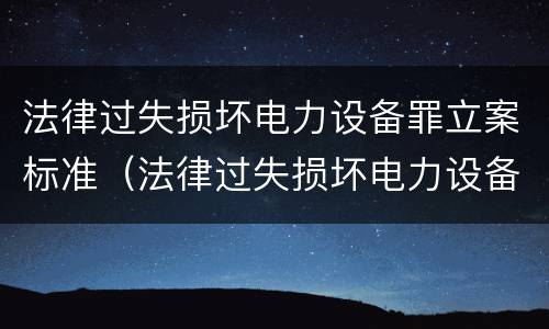 法律过失损坏电力设备罪立案标准（法律过失损坏电力设备罪立案标准是多少）