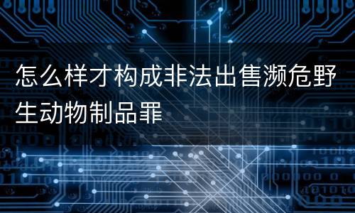 怎么样才构成非法出售濒危野生动物制品罪