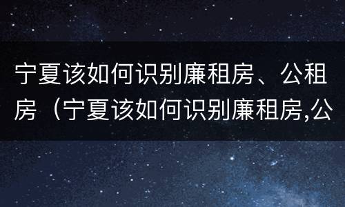 宁夏该如何识别廉租房、公租房（宁夏该如何识别廉租房,公租房的标准）