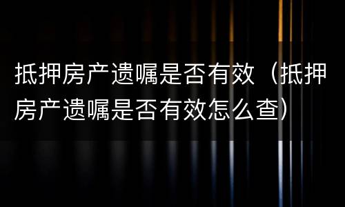 抵押房产遗嘱是否有效（抵押房产遗嘱是否有效怎么查）