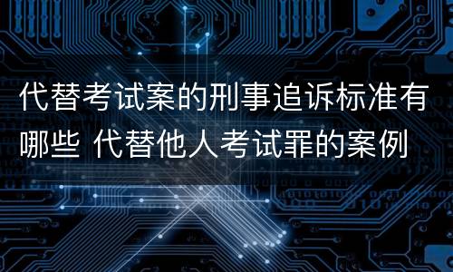 代替考试案的刑事追诉标准有哪些 代替他人考试罪的案例