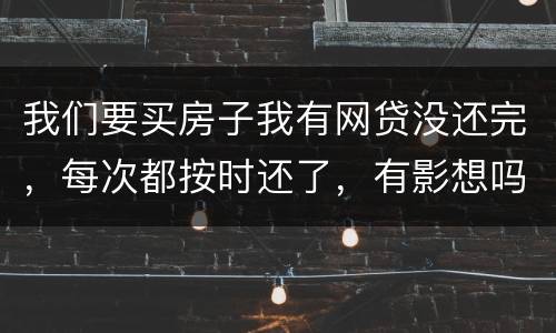 我们要买房子我有网贷没还完，每次都按时还了，有影想吗