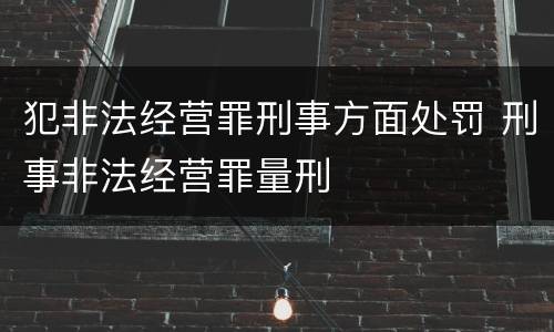 犯非法经营罪刑事方面处罚 刑事非法经营罪量刑