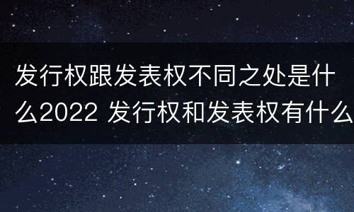 发行权跟发表权不同之处是什么2022 发行权和发表权有什么区别
