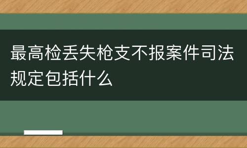 最高检丢失枪支不报案件司法规定包括什么