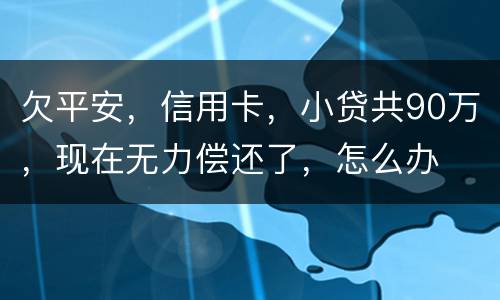欠平安，信用卡，小贷共90万，现在无力偿还了，怎么办