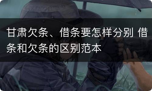 甘肃欠条、借条要怎样分别 借条和欠条的区别范本