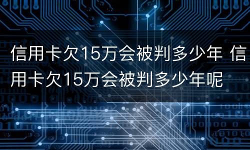 信用卡欠15万会被判多少年 信用卡欠15万会被判多少年呢