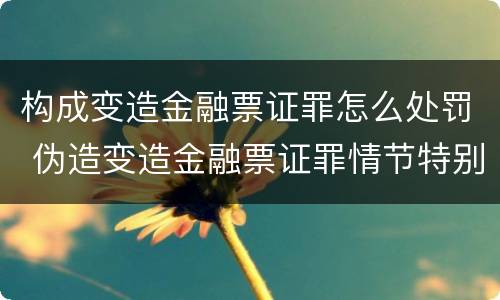 构成变造金融票证罪怎么处罚 伪造变造金融票证罪情节特别严重