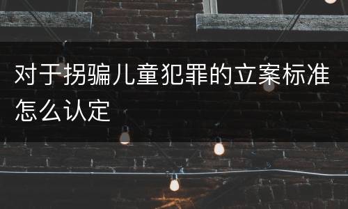 对于拐骗儿童犯罪的立案标准怎么认定