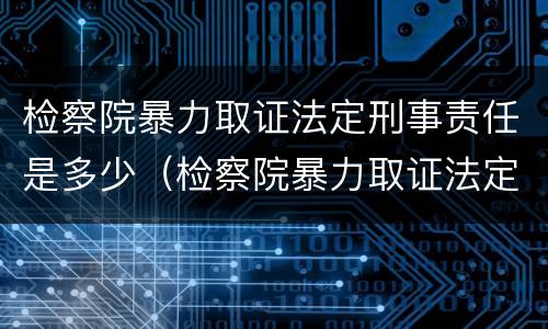 检察院暴力取证法定刑事责任是多少（检察院暴力取证法定刑事责任是多少年）