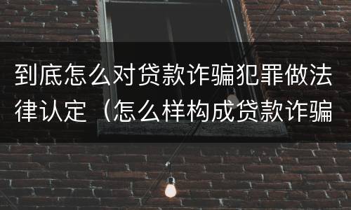 到底怎么对贷款诈骗犯罪做法律认定（怎么样构成贷款诈骗罪）