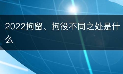2022拘留、拘役不同之处是什么