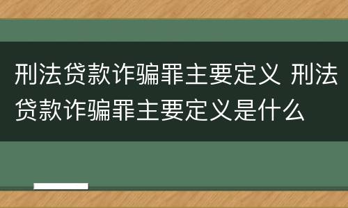 刑法贷款诈骗罪主要定义 刑法贷款诈骗罪主要定义是什么