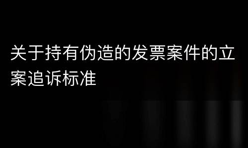 关于持有伪造的发票案件的立案追诉标准