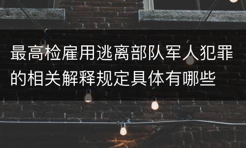 最高检雇用逃离部队军人犯罪的相关解释规定具体有哪些