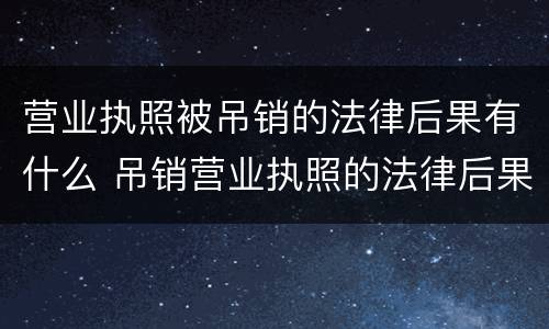 营业执照被吊销的法律后果有什么 吊销营业执照的法律后果有哪些