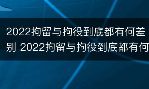 2022拘留与拘役到底都有何差别 2022拘留与拘役到底都有何差别呢