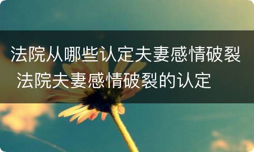 法院从哪些认定夫妻感情破裂 法院夫妻感情破裂的认定
