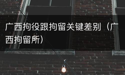 广西拘役跟拘留关键差别（广西拘留所）