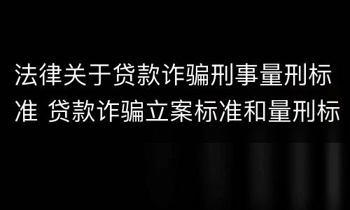 法律关于贷款诈骗刑事量刑标准 贷款诈骗立案标准和量刑标准