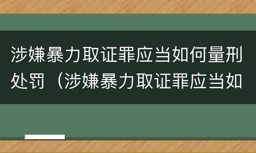 涉嫌暴力取证罪应当如何量刑处罚（涉嫌暴力取证罪应当如何量刑处罚）
