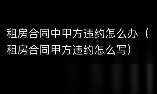 租房合同中甲方违约怎么办（租房合同甲方违约怎么写）