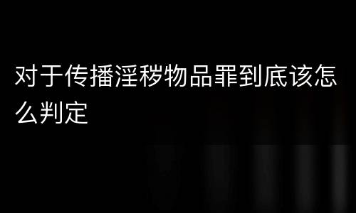 对于传播淫秽物品罪到底该怎么判定