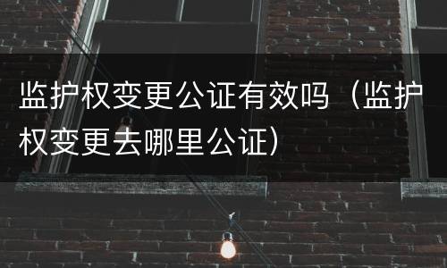 监护权变更公证有效吗（监护权变更去哪里公证）