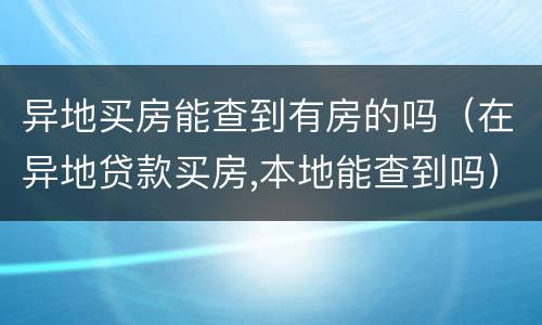 异地买房能查到有房的吗（在异地贷款买房,本地能查到吗）