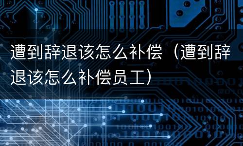 遭到辞退该怎么补偿（遭到辞退该怎么补偿员工）