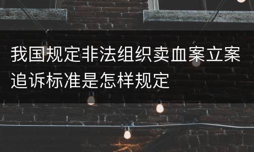 我国规定非法组织卖血案立案追诉标准是怎样规定