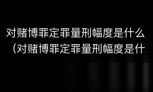 对赌博罪定罪量刑幅度是什么（对赌博罪定罪量刑幅度是什么）