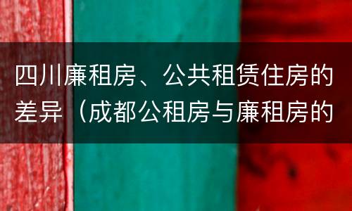 四川廉租房、公共租赁住房的差异（成都公租房与廉租房的区别）