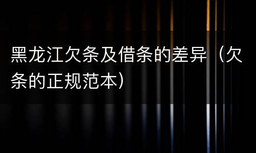 黑龙江欠条及借条的差异（欠条的正规范本）