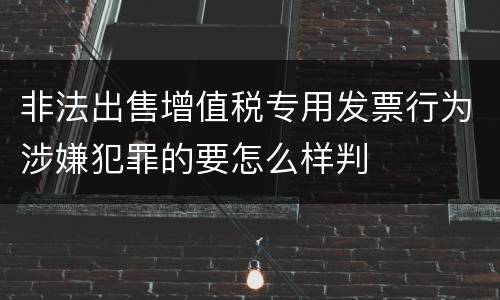 非法出售增值税专用发票行为涉嫌犯罪的要怎么样判