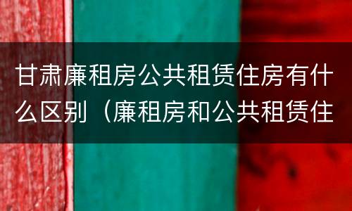 甘肃廉租房公共租赁住房有什么区别（廉租房和公共租赁住房的区别）