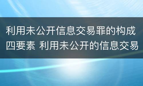 利用未公开信息交易罪的构成四要素 利用未公开的信息交易罪标准