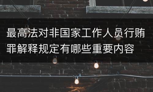 最高法对非国家工作人员行贿罪解释规定有哪些重要内容