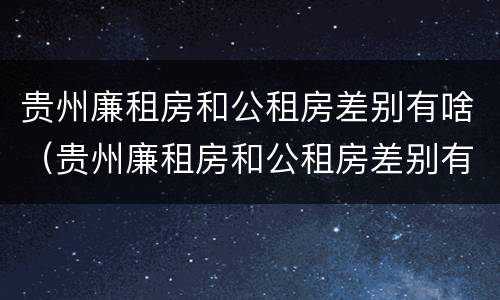 贵州廉租房和公租房差别有啥（贵州廉租房和公租房差别有啥不同）