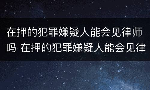 在押的犯罪嫌疑人能会见律师吗 在押的犯罪嫌疑人能会见律师吗