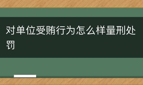 对单位受贿行为怎么样量刑处罚