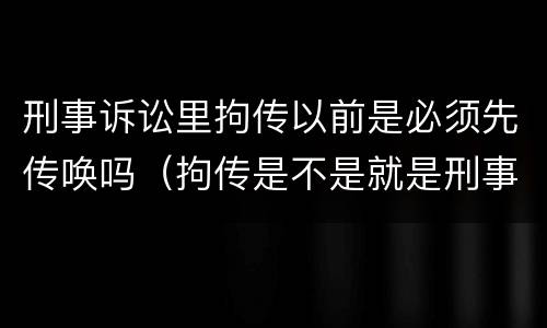 刑事诉讼里拘传以前是必须先传唤吗（拘传是不是就是刑事传唤）