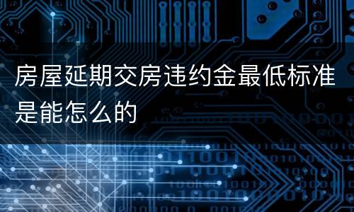 房屋延期交房违约金最低标准是能怎么的
