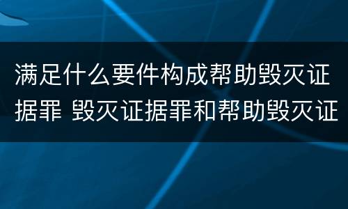 满足什么要件构成帮助毁灭证据罪 毁灭证据罪和帮助毁灭证据罪