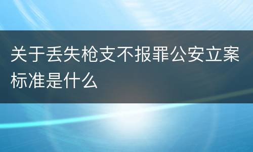 关于丢失枪支不报罪公安立案标准是什么