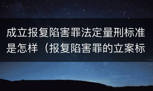 成立报复陷害罪法定量刑标准是怎样（报复陷害罪的立案标准）