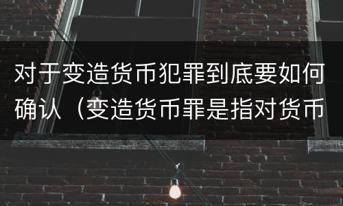 对于变造货币犯罪到底要如何确认（变造货币罪是指对货币采用什么方法）