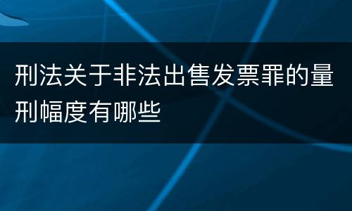 刑法关于非法出售发票罪的量刑幅度有哪些